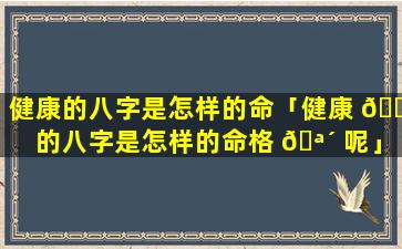 健康的八字是怎样的命「健康 💐 的八字是怎样的命格 🪴 呢」